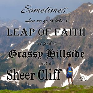 Sometimes, when we go to take a Leap of Faith, we find a Grassy Hillside, not a Sheer Cliff. -AW