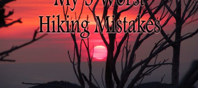 5 Worst Hiking Mistakes I’ve Made